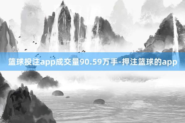 篮球投注app成交量90.59万手-押注篮球的app