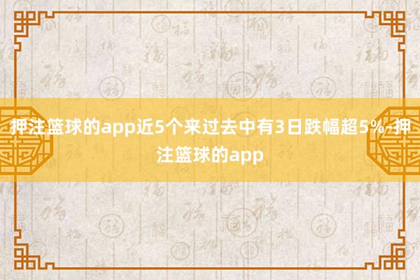 押注篮球的app近5个来过去中有3日跌幅超5%-押注篮球的app