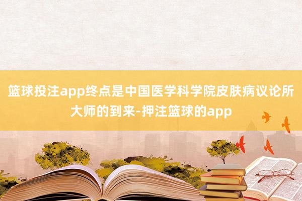 篮球投注app终点是中国医学科学院皮肤病议论所大师的到来-押注篮球的app