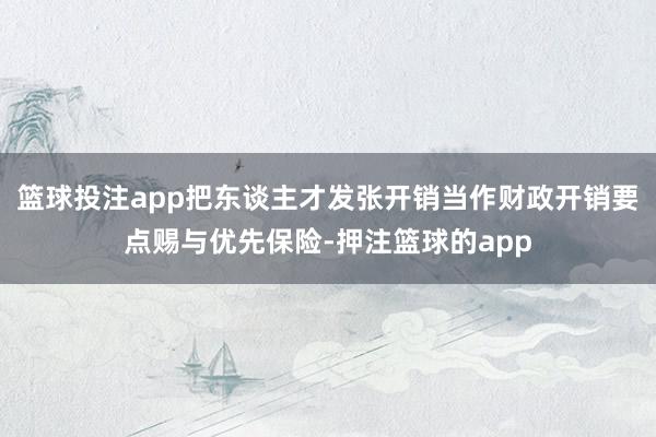 篮球投注app把东谈主才发张开销当作财政开销要点赐与优先保险-押注篮球的app