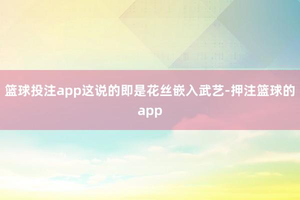 篮球投注app这说的即是花丝嵌入武艺-押注篮球的app