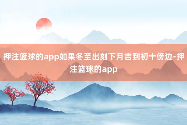 押注篮球的app如果冬至出刻下月吉到初十傍边-押注篮球的app