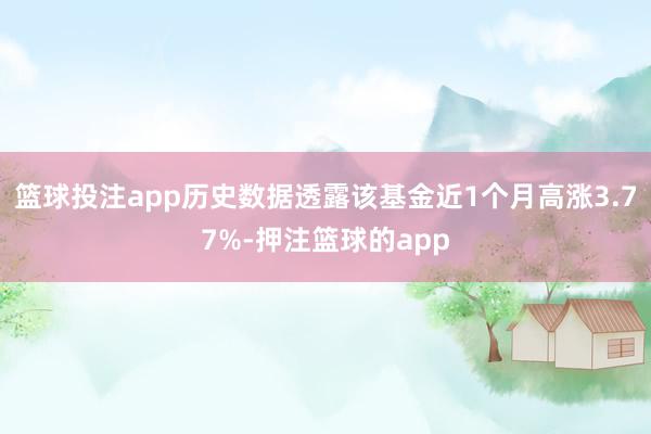 篮球投注app历史数据透露该基金近1个月高涨3.77%-押注篮球的app