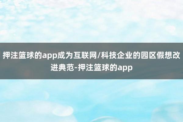 押注篮球的app成为互联网/科技企业的园区假想改进典范-押注篮球的app