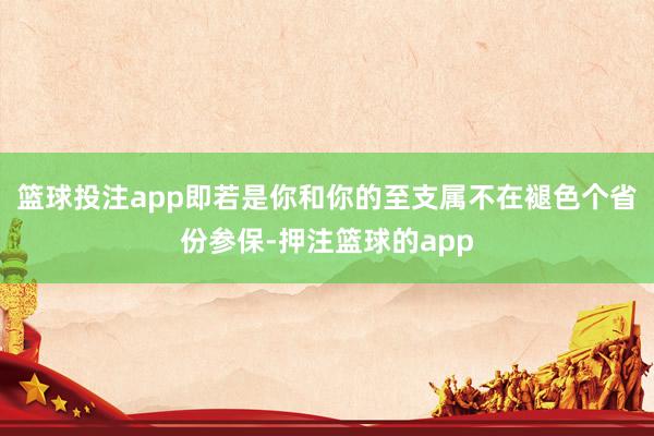 篮球投注app即若是你和你的至支属不在褪色个省份参保-押注篮球的app