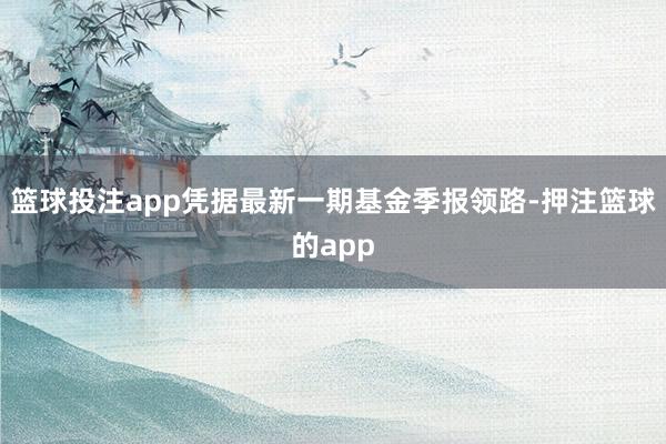 篮球投注app凭据最新一期基金季报领路-押注篮球的app