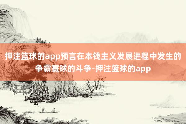 押注篮球的app预言在本钱主义发展进程中发生的争霸寰球的斗争-押注篮球的app