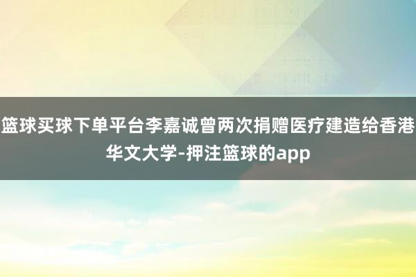 篮球买球下单平台李嘉诚曾两次捐赠医疗建造给香港华文大学-押注篮球的app