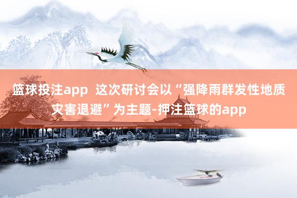 篮球投注app  这次研讨会以“强降雨群发性地质灾害退避”为主题-押注篮球的app