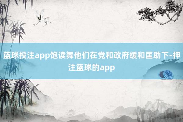 篮球投注app饱读舞他们在党和政府缓和匡助下-押注篮球的app