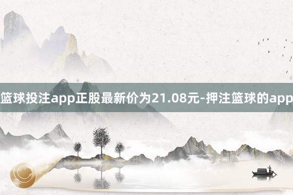 篮球投注app正股最新价为21.08元-押注篮球的app