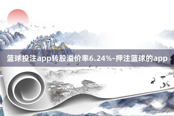 篮球投注app转股溢价率6.24%-押注篮球的app