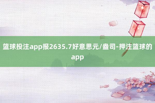 篮球投注app报2635.7好意思元/盎司-押注篮球的app