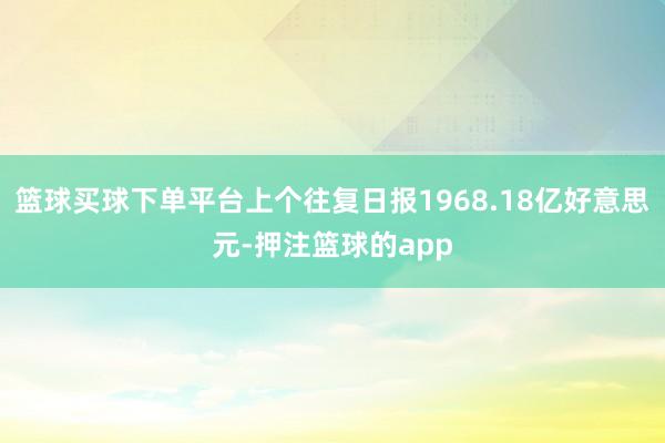 篮球买球下单平台上个往复日报1968.18亿好意思元-押注篮球的app