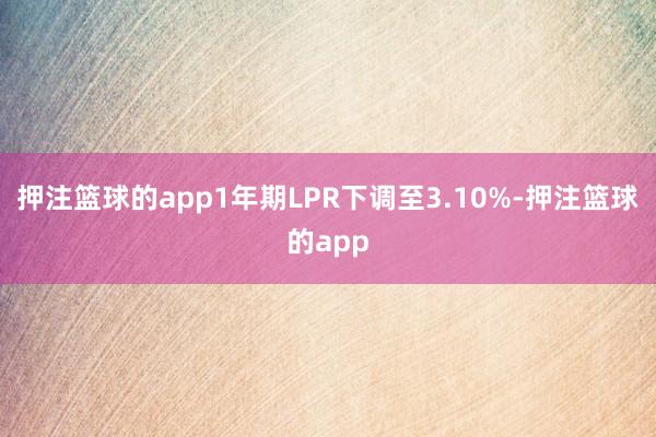 押注篮球的app1年期LPR下调至3.10%-押注篮球的app