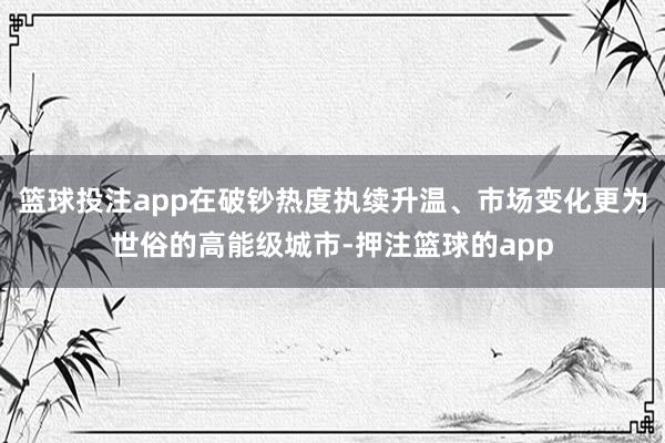 篮球投注app在破钞热度执续升温、市场变化更为世俗的高能级城市-押注篮球的app