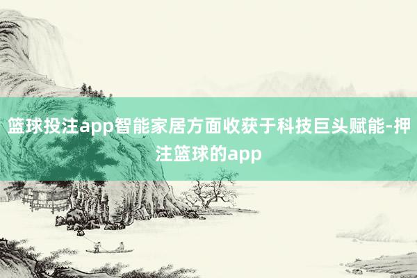 篮球投注app智能家居方面收获于科技巨头赋能-押注篮球的app