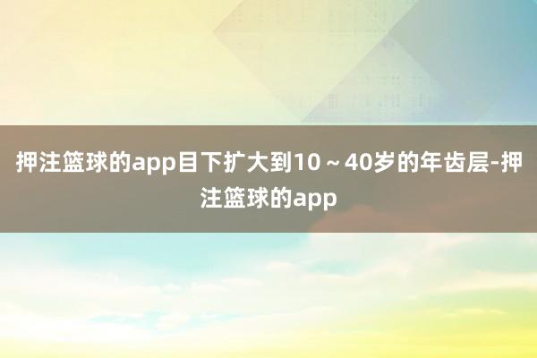 押注篮球的app目下扩大到10～40岁的年齿层-押注篮球的app