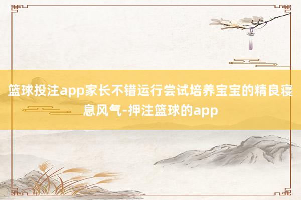 篮球投注app家长不错运行尝试培养宝宝的精良寝息风气-押注篮球的app