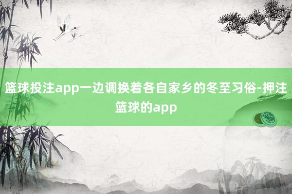 篮球投注app一边调换着各自家乡的冬至习俗-押注篮球的app