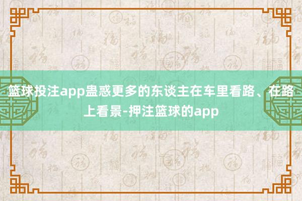 篮球投注app蛊惑更多的东谈主在车里看路、在路上看景-押注篮球的app