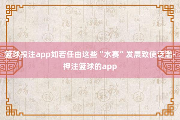 篮球投注app如若任由这些“水赛”发展致使泛滥-押注篮球的app