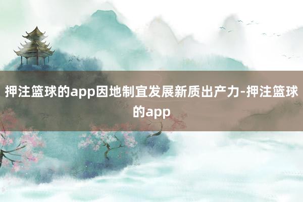 押注篮球的app因地制宜发展新质出产力-押注篮球的app