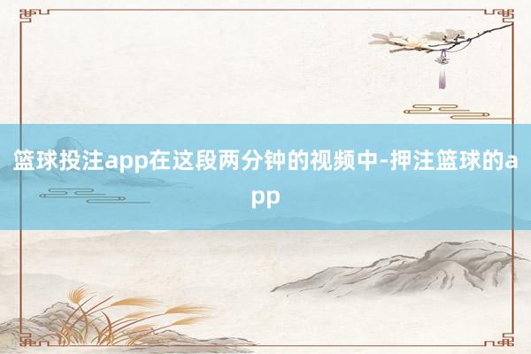 篮球投注app在这段两分钟的视频中-押注篮球的app