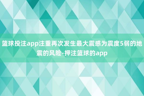 篮球投注app注重再次发生最大震感为震度5弱的地震的风险-押注篮球的app