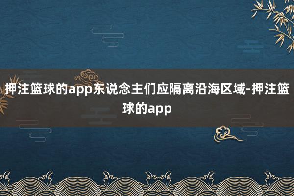 押注篮球的app东说念主们应隔离沿海区域-押注篮球的app