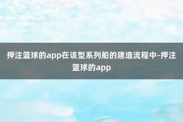 押注篮球的app　　在该型系列船的建造流程中-押注篮球的app