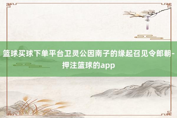 篮球买球下单平台卫灵公因南子的缘起召见令郎朝-押注篮球的app