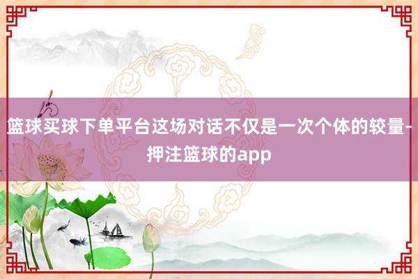 篮球买球下单平台这场对话不仅是一次个体的较量-押注篮球的app