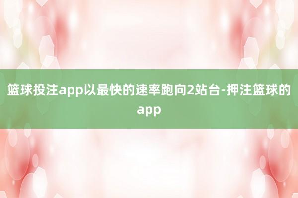 篮球投注app以最快的速率跑向2站台-押注篮球的app