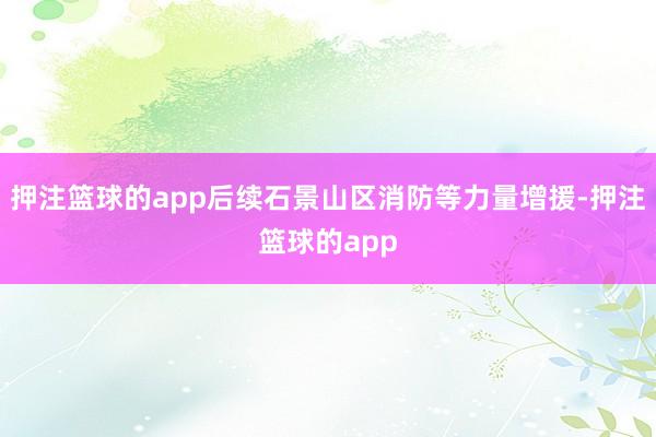 押注篮球的app后续石景山区消防等力量增援-押注篮球的app