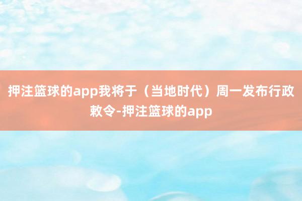 押注篮球的app我将于（当地时代）周一发布行政敕令-押注篮球的app