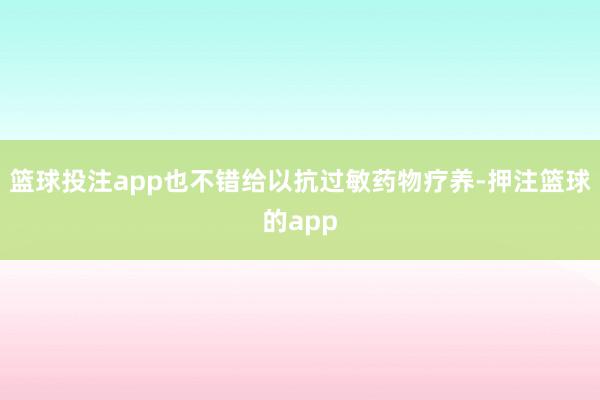 篮球投注app也不错给以抗过敏药物疗养-押注篮球的app