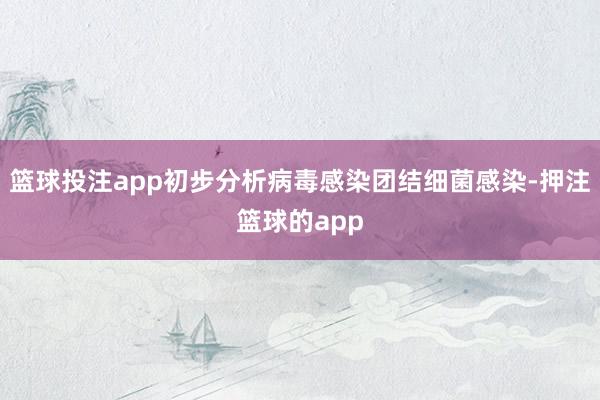 篮球投注app初步分析病毒感染团结细菌感染-押注篮球的app