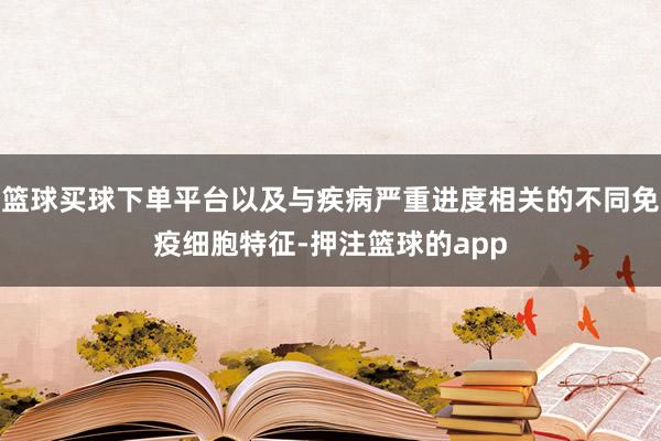 篮球买球下单平台以及与疾病严重进度相关的不同免疫细胞特征-押注篮球的app