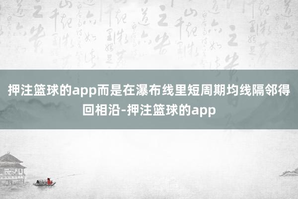 押注篮球的app而是在瀑布线里短周期均线隔邻得回相沿-押注篮球的app