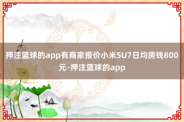 押注篮球的app有商家报价小米SU7日均房钱800元-押注篮球的app