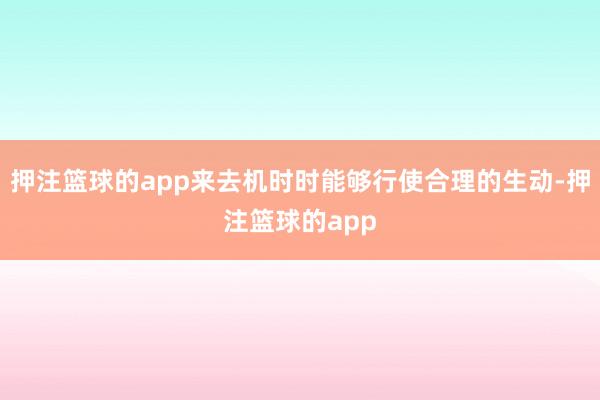 押注篮球的app来去机时时能够行使合理的生动-押注篮球的app