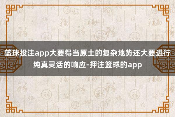 篮球投注app大要得当原土的复杂地势还大要进行纯真灵活的响应-押注篮球的app