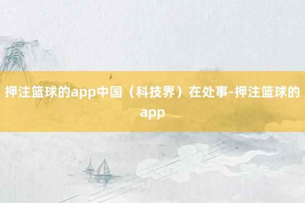 押注篮球的app中国（科技界）在处事-押注篮球的app