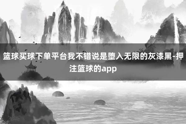 篮球买球下单平台我不错说是堕入无限的灰漆黑-押注篮球的app