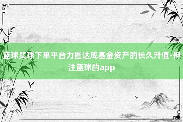 篮球买球下单平台力图达成基金资产的长久升值-押注篮球的app