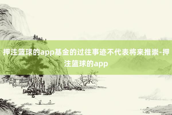 押注篮球的app基金的过往事迹不代表将来推崇-押注篮球的app