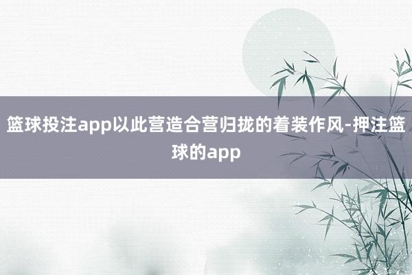 篮球投注app以此营造合营归拢的着装作风-押注篮球的app