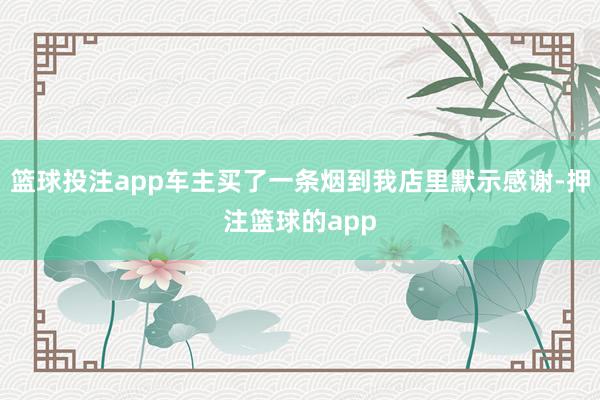 篮球投注app车主买了一条烟到我店里默示感谢-押注篮球的app