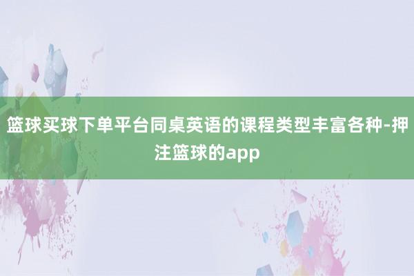 篮球买球下单平台同桌英语的课程类型丰富各种-押注篮球的app